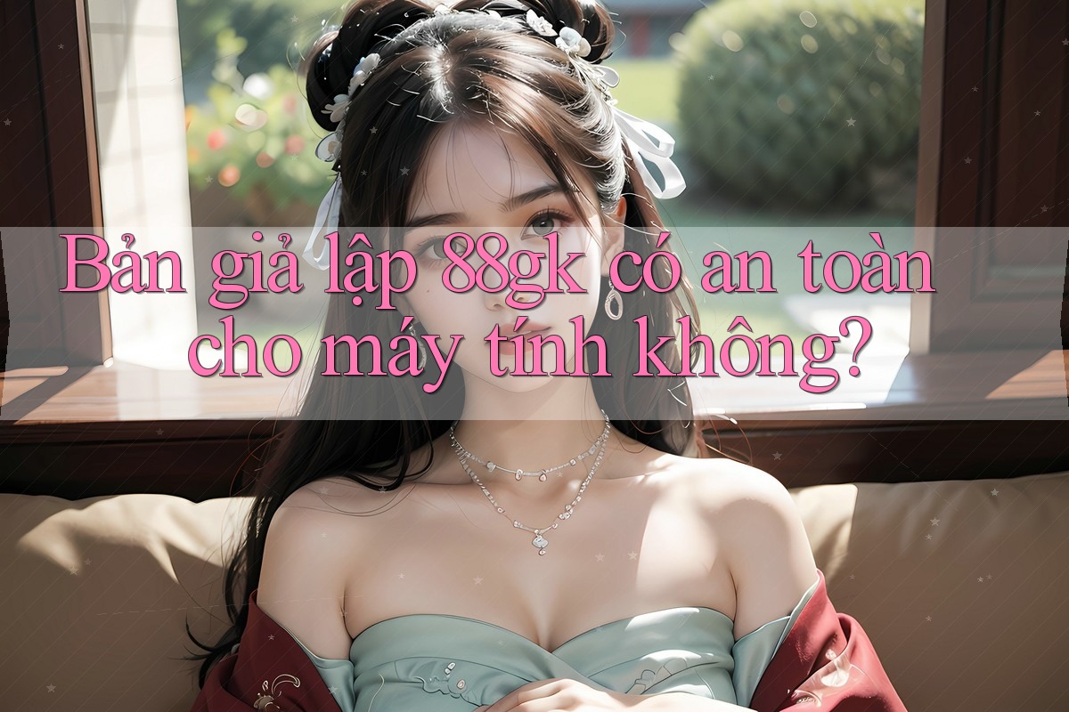 Bản giả lập 88gk có an toàn cho máy tính không?