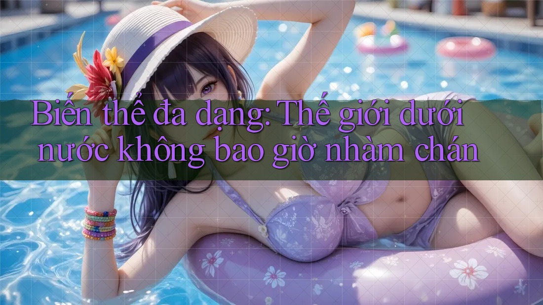 Biến thể đa dạng: Thế giới dưới nước không bao giờ nhàm chán Biến thể đa dạng: Thế giới dưới nước không bao giờ nhàm chán