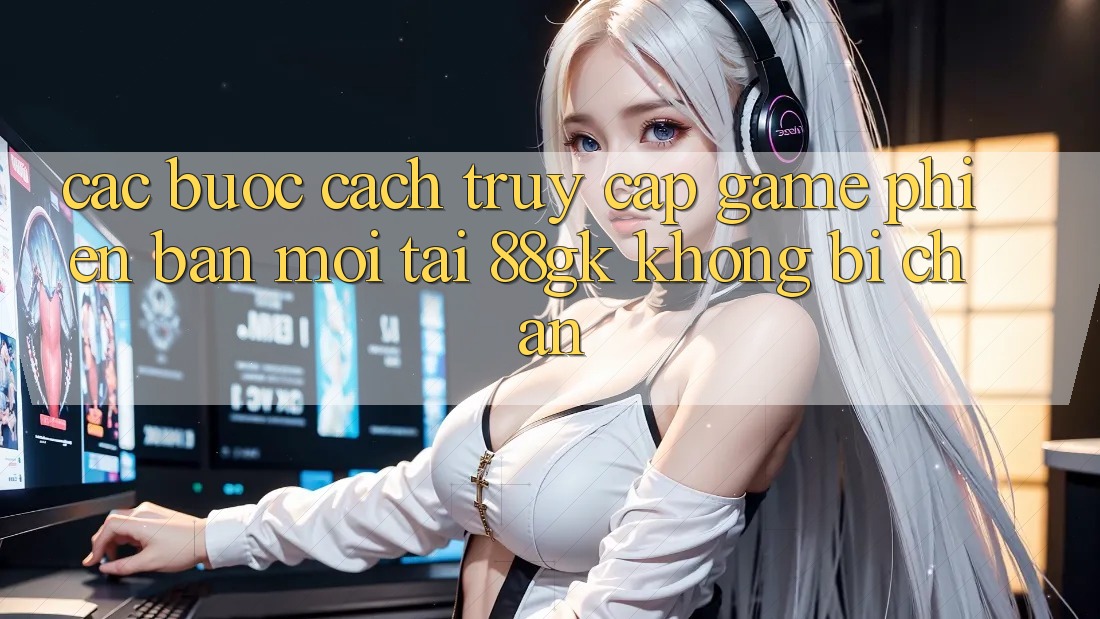 Các bước Cách Truy Cập Game Phiên bản mới Tại 88gk Không Bị Chặn Các bước Cách Truy Cập Game Phiên bản mới Tại 88gk Không Bị Chặn