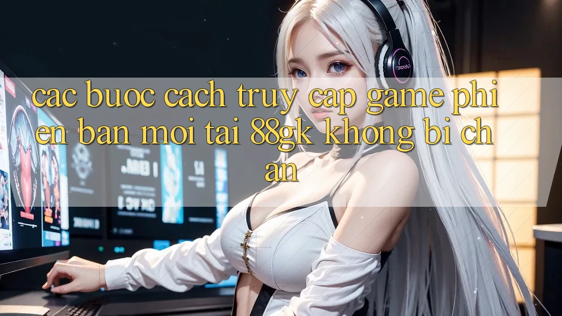 Các bước Cách Truy Cập Game Phiên bản mới Tại 88gk Không Bị Chặn