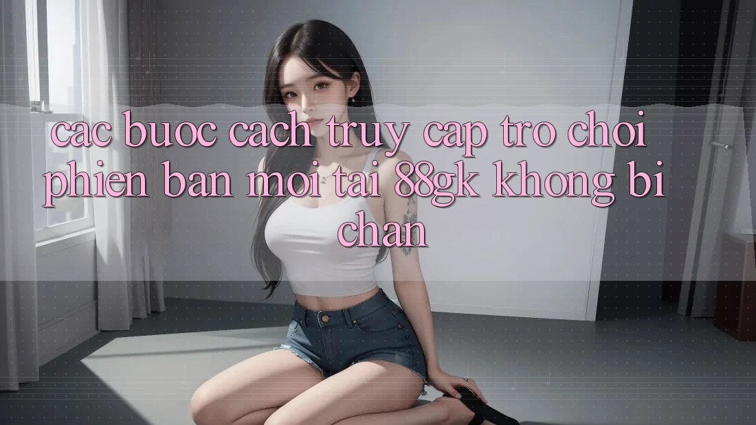 Các bước Cách Truy Cập Trò chơi Phiên bản mới Tại 88gk Không Bị Chặn Các bước Cách Truy Cập Trò chơi Phiên bản mới Tại 88gk Không Bị Chặn