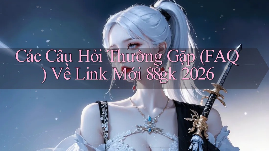 Các Câu Hỏi Thường Gặp (FAQ) Về Link Mới 88gk 2026 Các Câu Hỏi Thường Gặp (FAQ) Về Link Mới 88gk 2026