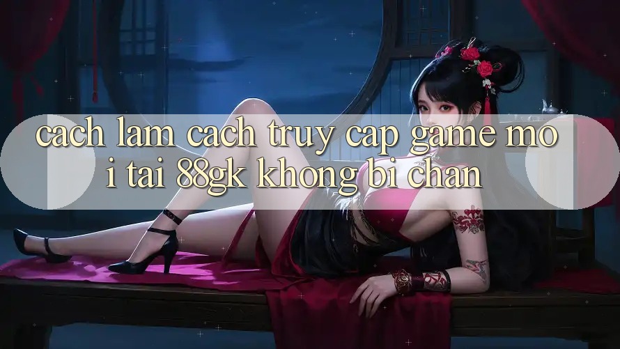 Cách làm Cách Truy Cập Game Mới Tại 88gk Không Bị Chặn Cách làm Cách Truy Cập Game Mới Tại 88gk Không Bị Chặn