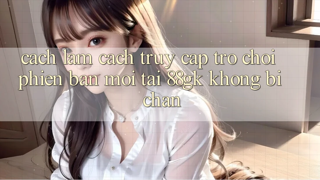 Cách làm Cách Truy Cập Trò chơi Phiên bản mới Tại 88gk Không Bị Chặn Cách làm Cách Truy Cập Trò chơi Phiên bản mới Tại 88gk Không Bị Chặn