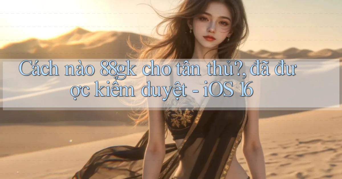 Cách nào 88gk cho tân thủ, đã được kiểm duyệt   iOS 16