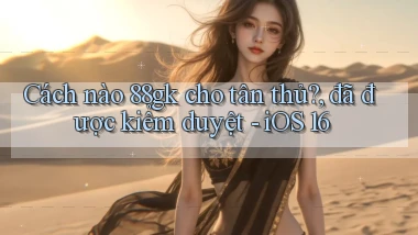 Cách nào 88gk cho tân thủ, đã được kiểm duyệt   iOS 16