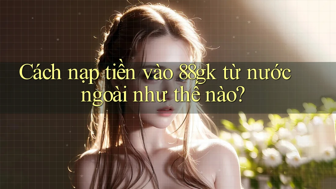 Cách nạp tiền vào 88gk từ nước ngoài như thế nào? Cách nạp tiền vào 88gk từ nước ngoài như thế nào?