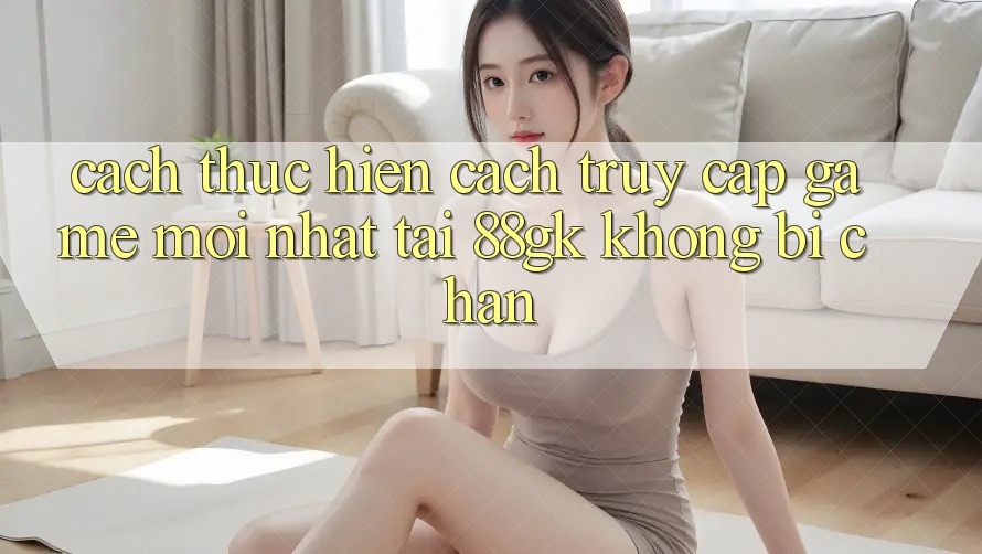 Cách thực hiện Cách Truy Cập Game Mới nhất Tại 88gk Không Bị Chặn Cách thực hiện Cách Truy Cập Game Mới nhất Tại 88gk Không Bị Chặn