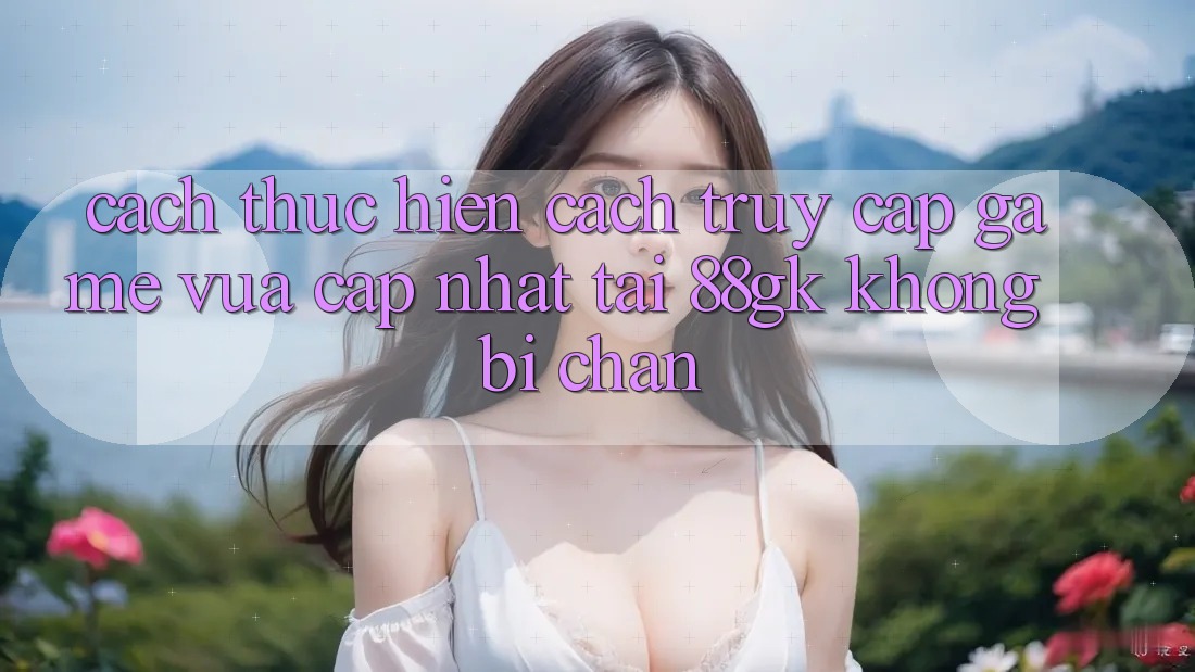 Cách thực hiện Cách Truy Cập Game Vừa cập nhật Tại 88gk Không Bị Chặn Cách thực hiện Cách Truy Cập Game Vừa cập nhật Tại 88gk Không Bị Chặn