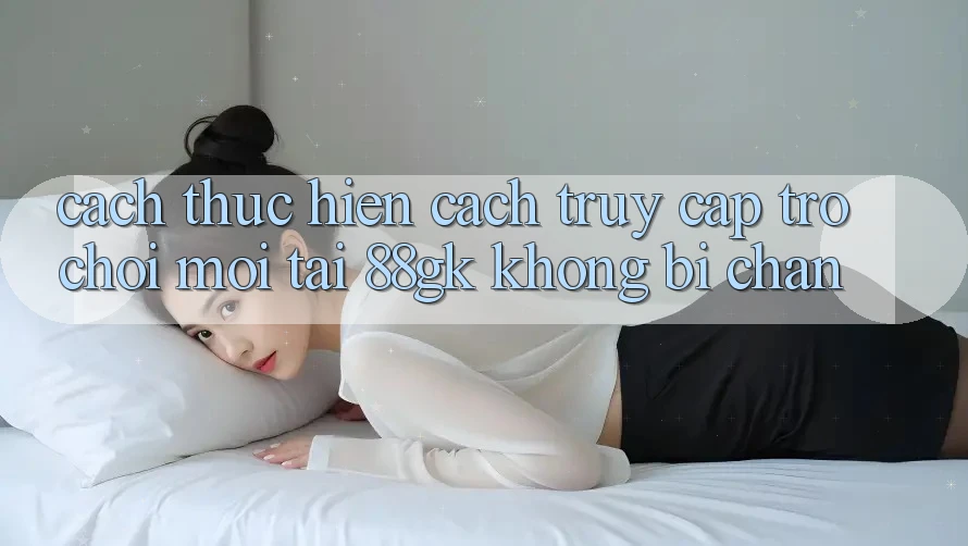 Cách thực hiện Cách Truy Cập Trò chơi Mới Tại 88gk Không Bị Chặn Cách thực hiện Cách Truy Cập Trò chơi Mới Tại 88gk Không Bị Chặn