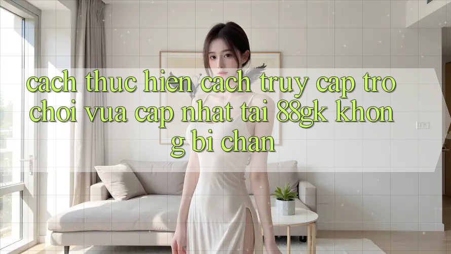 Cách thực hiện Cách Truy Cập Trò chơi Vừa cập nhật Tại 88gk Không Bị Chặn Cách thực hiện Cách Truy Cập Trò chơi Vừa cập nhật Tại 88gk Không Bị Chặn