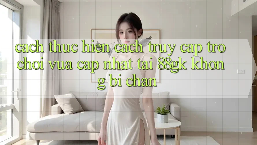 Cách thực hiện Cách Truy Cập Trò chơi Vừa cập nhật Tại 88gk Không Bị Chặn Cách thực hiện Cách Truy Cập Trò chơi Vừa cập nhật Tại 88gk Không Bị Chặn