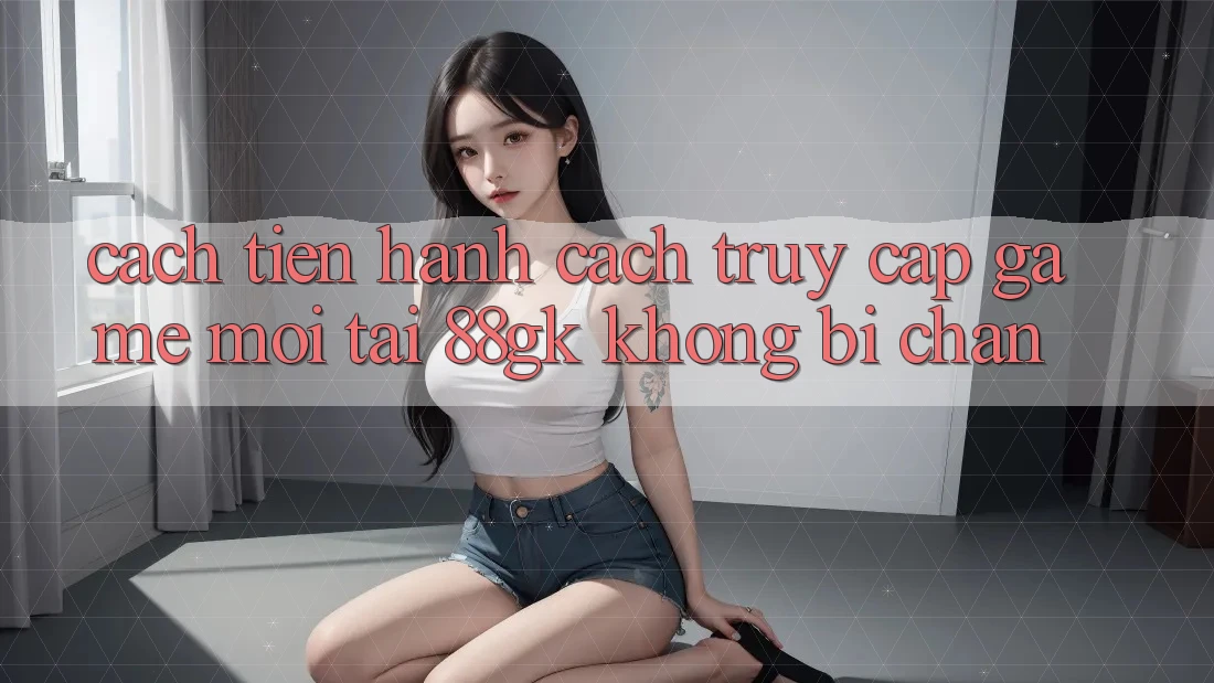Cách tiến hành Cách Truy Cập Game Mới Tại 88gk Không Bị Chặn Cách tiến hành Cách Truy Cập Game Mới Tại 88gk Không Bị Chặn