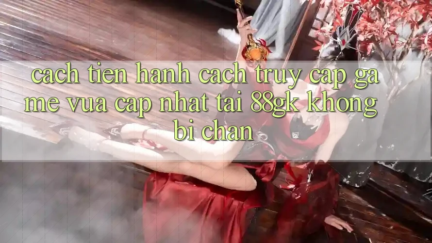 Cách tiến hành Cách Truy Cập Game Vừa cập nhật Tại 88gk Không Bị Chặn