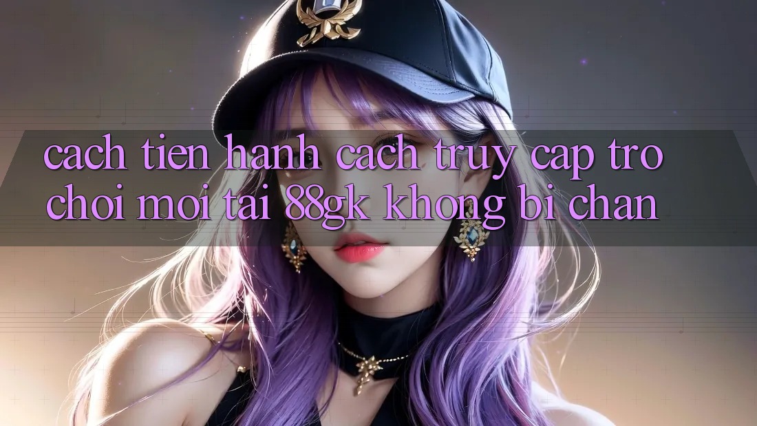 Cách tiến hành Cách Truy Cập Trò chơi Mới Tại 88gk Không Bị Chặn Cách tiến hành Cách Truy Cập Trò chơi Mới Tại 88gk Không Bị Chặn