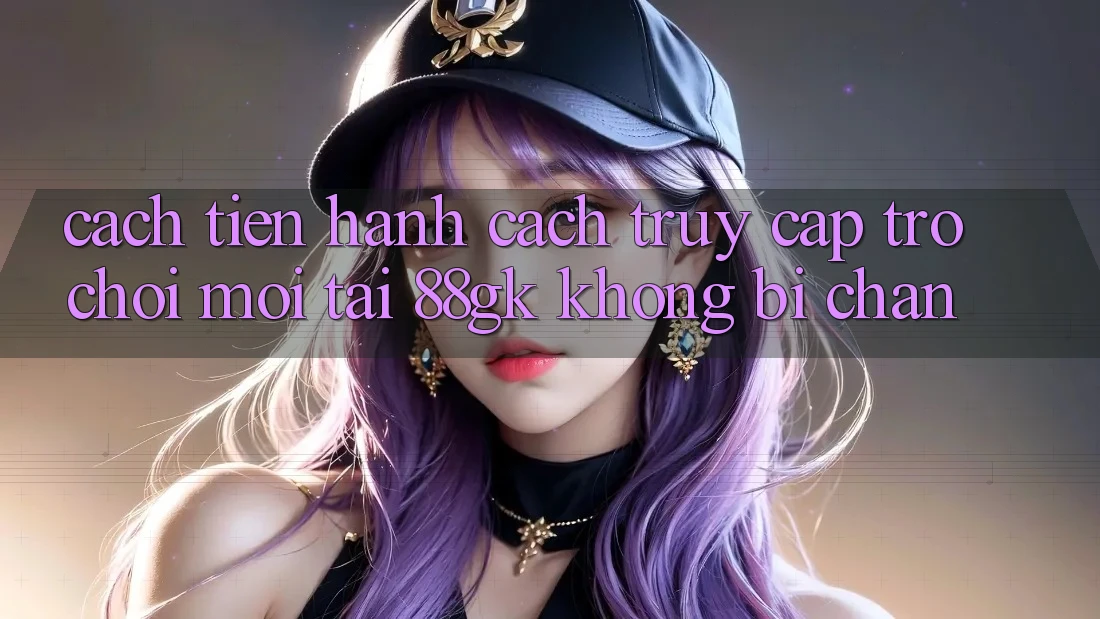 Cách tiến hành Cách Truy Cập Trò chơi Mới Tại 88gk Không Bị Chặn Cách tiến hành Cách Truy Cập Trò chơi Mới Tại 88gk Không Bị Chặn