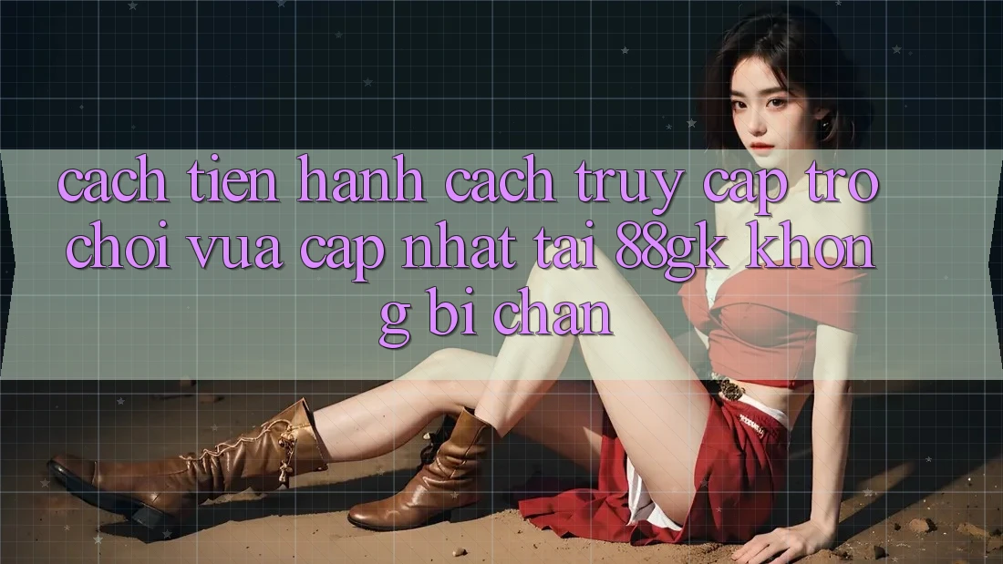 Cách tiến hành Cách Truy Cập Trò chơi Vừa cập nhật Tại 88gk Không Bị Chặn Cách tiến hành Cách Truy Cập Trò chơi Vừa cập nhật Tại 88gk Không Bị Chặn