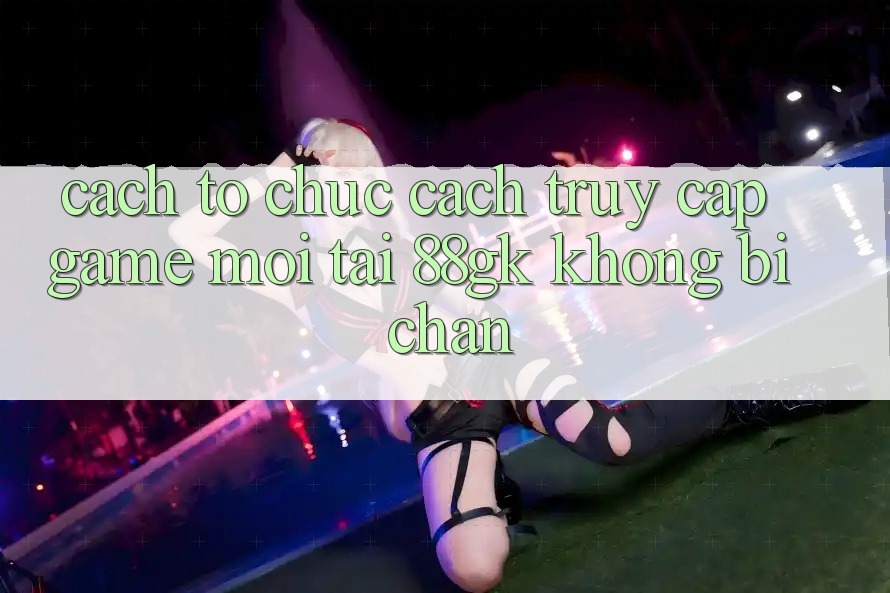 Cách tổ chức Cách Truy Cập Game Mới Tại 88gk Không Bị Chặn Cách tổ chức Cách Truy Cập Game Mới Tại 88gk Không Bị Chặn