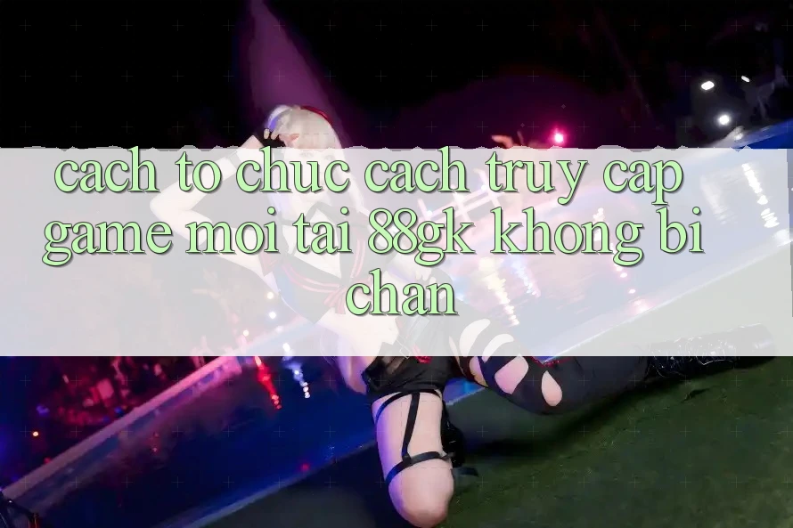 Cách tổ chức Cách Truy Cập Game Mới Tại 88gk Không Bị Chặn Cách tổ chức Cách Truy Cập Game Mới Tại 88gk Không Bị Chặn