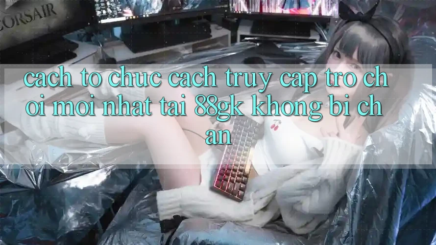 Cách tổ chức Cách Truy Cập Trò chơi Mới nhất Tại 88gk Không Bị Chặn Cách tổ chức Cách Truy Cập Trò chơi Mới nhất Tại 88gk Không Bị Chặn