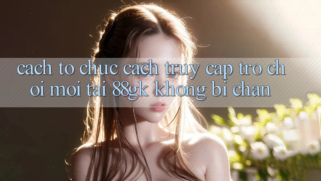 Cách tổ chức Cách Truy Cập Trò chơi Mới Tại 88gk Không Bị Chặn Cách tổ chức Cách Truy Cập Trò chơi Mới Tại 88gk Không Bị Chặn