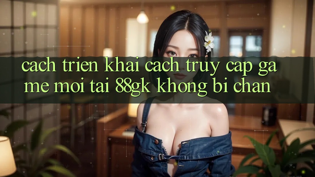 Cách triển khai Cách Truy Cập Game Mới Tại 88gk Không Bị Chặn Cách triển khai Cách Truy Cập Game Mới Tại 88gk Không Bị Chặn