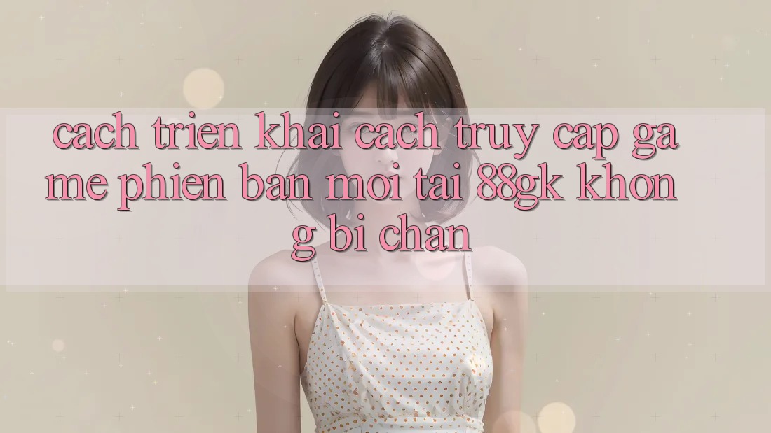 Cách triển khai Cách Truy Cập Game Phiên bản mới Tại 88gk Không Bị Chặn Cách triển khai Cách Truy Cập Game Phiên bản mới Tại 88gk Không Bị Chặn