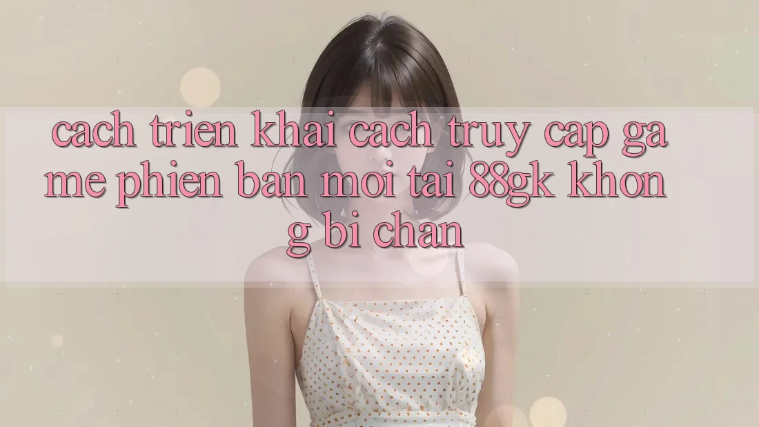 Cách triển khai Cách Truy Cập Game Phiên bản mới Tại 88gk Không Bị Chặn Cách triển khai Cách Truy Cập Game Phiên bản mới Tại 88gk Không Bị Chặn