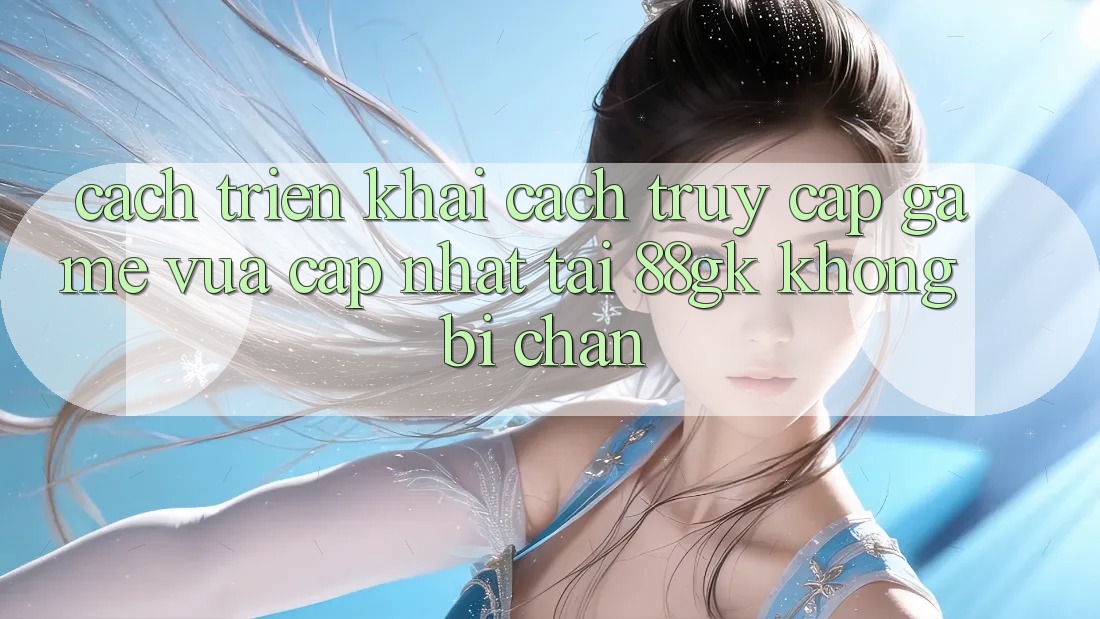 Cách triển khai Cách Truy Cập Game Vừa cập nhật Tại 88gk Không Bị Chặn Cách triển khai Cách Truy Cập Game Vừa cập nhật Tại 88gk Không Bị Chặn