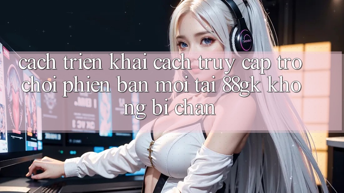 Cách triển khai Cách Truy Cập Trò chơi Phiên bản mới Tại 88gk Không Bị Chặn Cách triển khai Cách Truy Cập Trò chơi Phiên bản mới Tại 88gk Không Bị Chặn