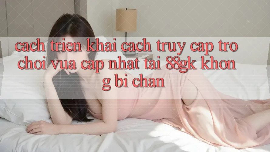 Cách triển khai Cách Truy Cập Trò chơi Vừa cập nhật Tại 88gk Không Bị Chặn
