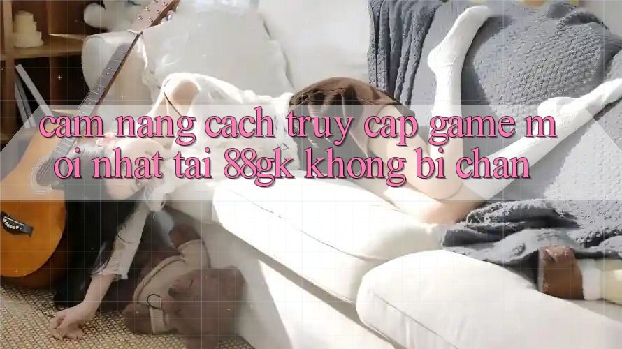 Cẩm nang Cách Truy Cập Game Mới nhất Tại 88gk Không Bị Chặn Cẩm nang Cách Truy Cập Game Mới nhất Tại 88gk Không Bị Chặn