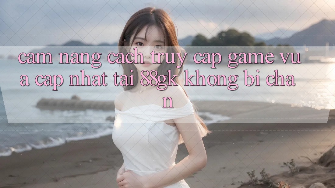 Cẩm nang Cách Truy Cập Game Vừa cập nhật Tại 88gk Không Bị Chặn Cẩm nang Cách Truy Cập Game Vừa cập nhật Tại 88gk Không Bị Chặn