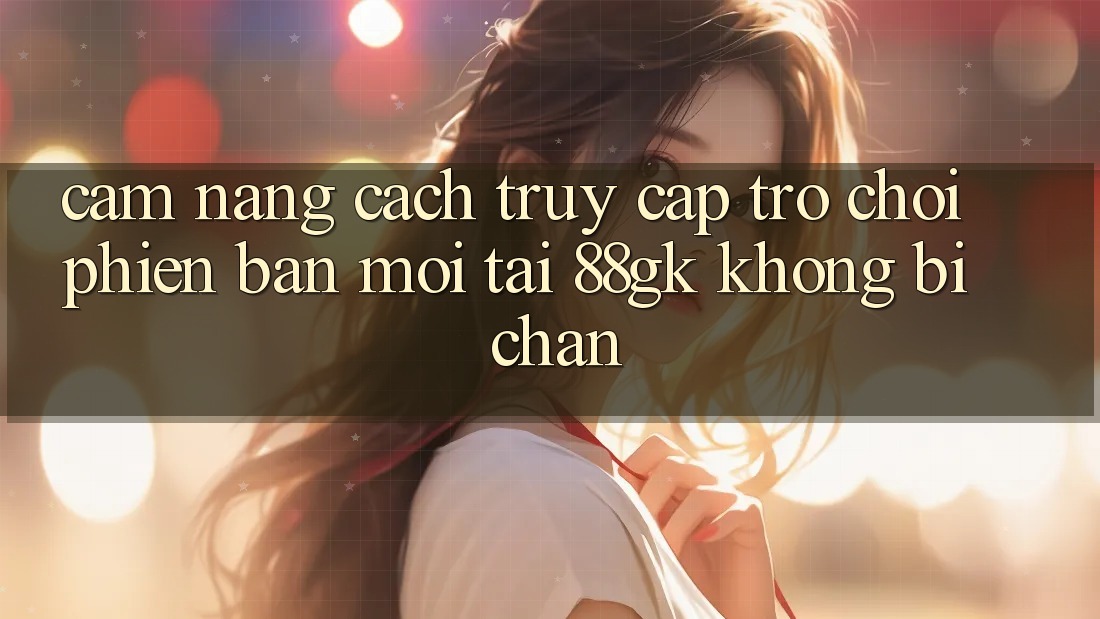 Cẩm nang Cách Truy Cập Trò chơi Phiên bản mới Tại 88gk Không Bị Chặn Cẩm nang Cách Truy Cập Trò chơi Phiên bản mới Tại 88gk Không Bị Chặn