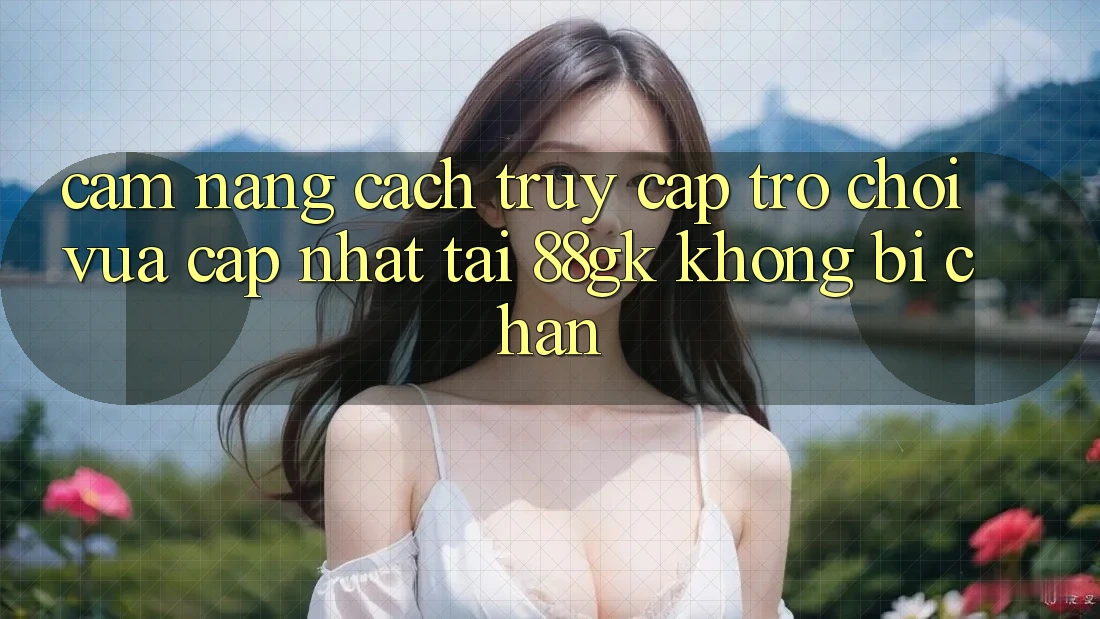 Cẩm nang Cách Truy Cập Trò chơi Vừa cập nhật Tại 88gk Không Bị Chặn Cẩm nang Cách Truy Cập Trò chơi Vừa cập nhật Tại 88gk Không Bị Chặn