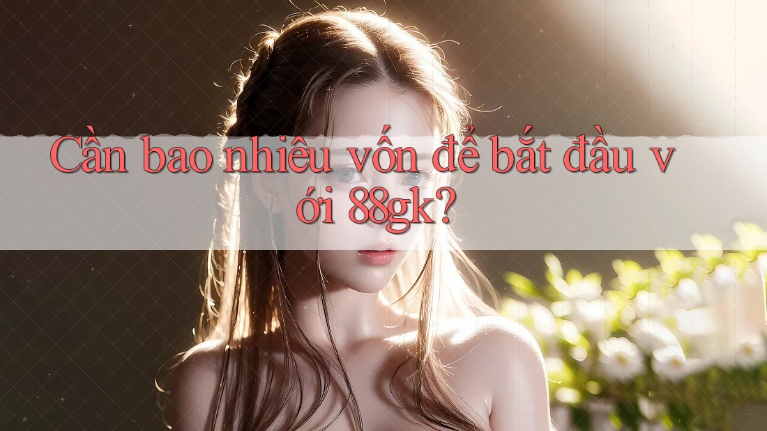 Cần bao nhiêu vốn để bắt đầu với 88gk? Cần bao nhiêu vốn để bắt đầu với 88gk?