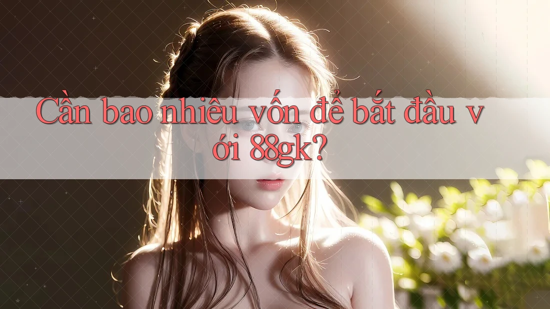 Cần bao nhiêu vốn để bắt đầu với 88gk? Cần bao nhiêu vốn để bắt đầu với 88gk?