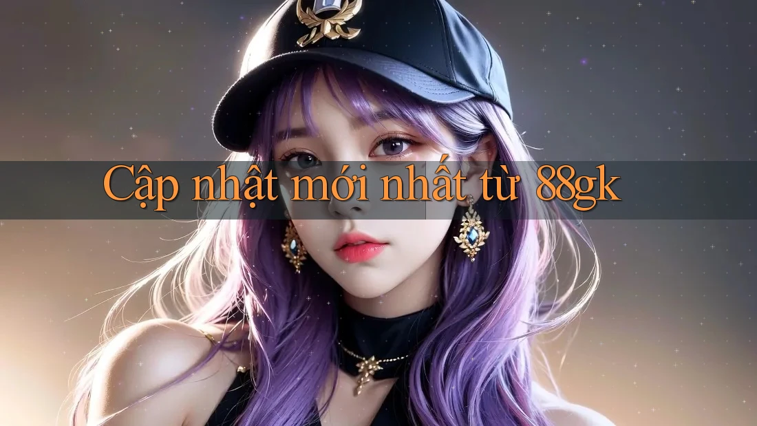 Cập nhật mới nhất từ 88gk Cập nhật mới nhất từ 88gk