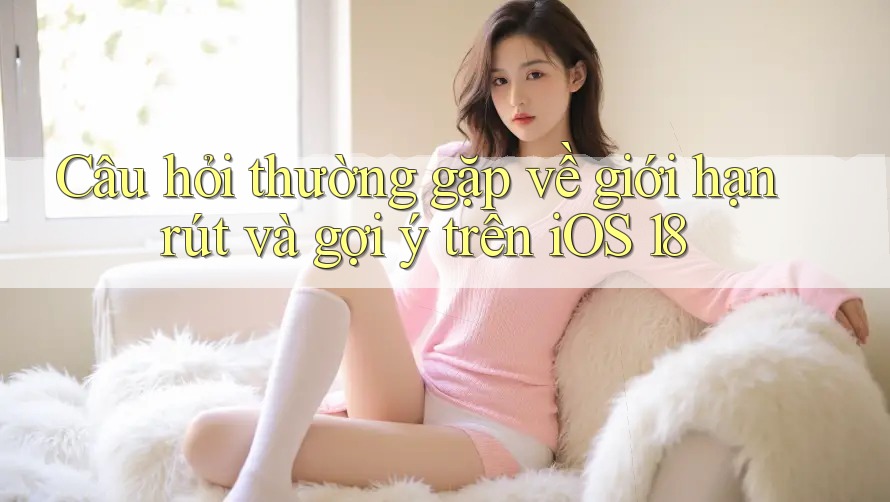 Câu hỏi thường gặp về giới hạn rút và gợi ý trên iOS 18 Câu hỏi thường gặp về giới hạn rút và gợi ý trên iOS 18