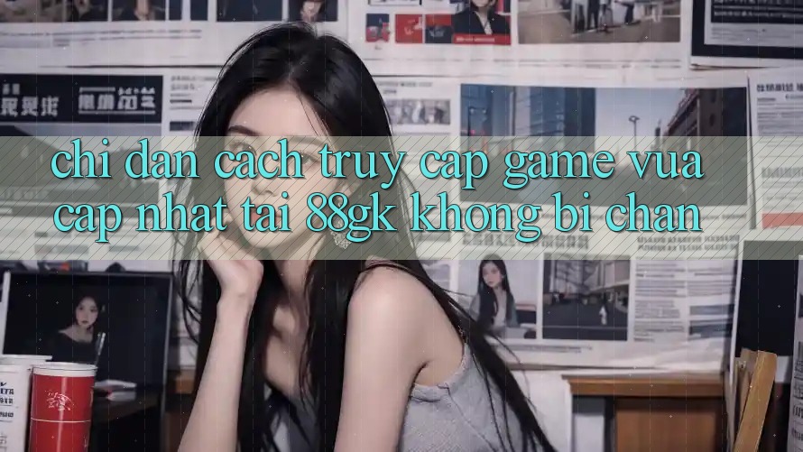 Chỉ dẫn Cách Truy Cập Game Vừa cập nhật Tại 88gk Không Bị Chặn Chỉ dẫn Cách Truy Cập Game Vừa cập nhật Tại 88gk Không Bị Chặn