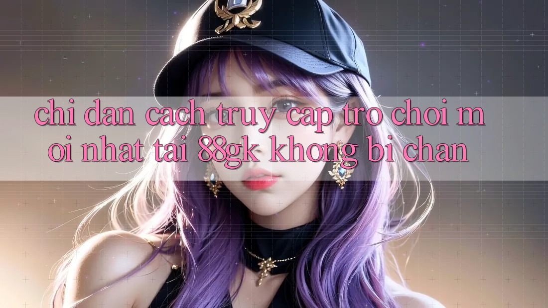 Chỉ dẫn Cách Truy Cập Trò chơi Mới nhất Tại 88gk Không Bị Chặn Chỉ dẫn Cách Truy Cập Trò chơi Mới nhất Tại 88gk Không Bị Chặn