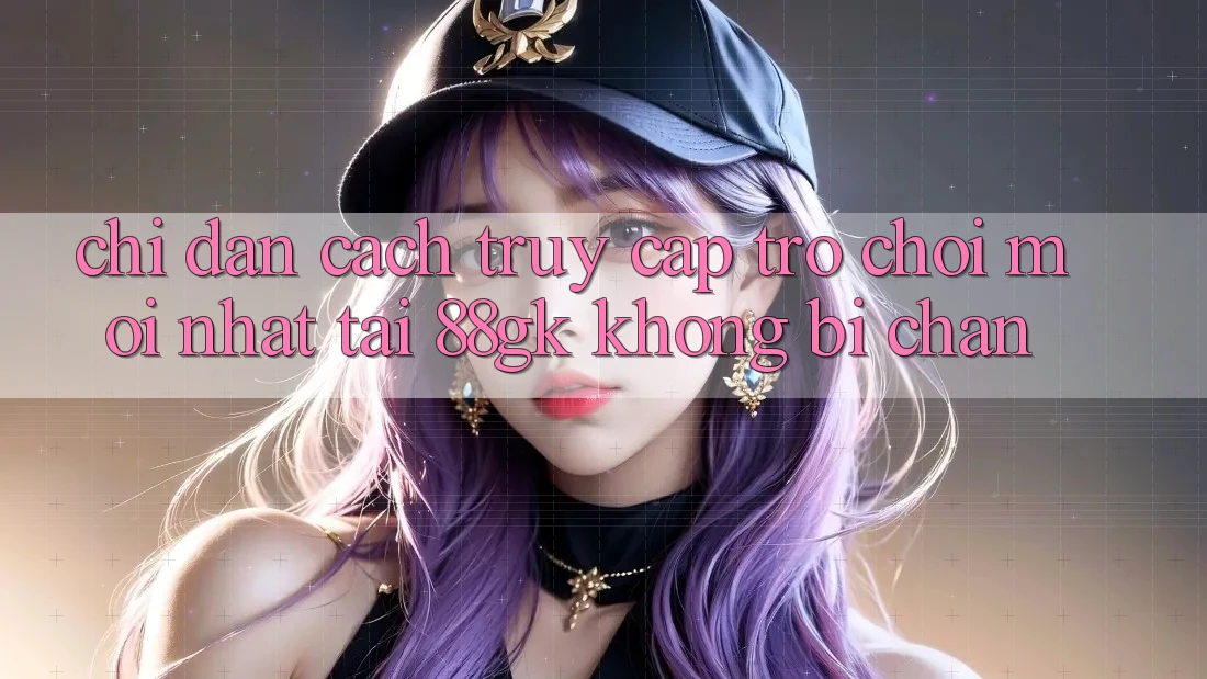 Chỉ dẫn Cách Truy Cập Trò chơi Mới nhất Tại 88gk Không Bị Chặn Chỉ dẫn Cách Truy Cập Trò chơi Mới nhất Tại 88gk Không Bị Chặn