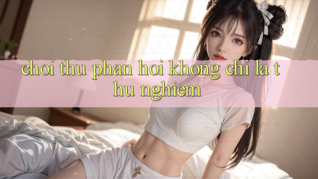 “Chơi Thử Phản Hồi” Không Chỉ Là Thử Nghiệm “Chơi Thử Phản Hồi” Không Chỉ Là Thử Nghiệm