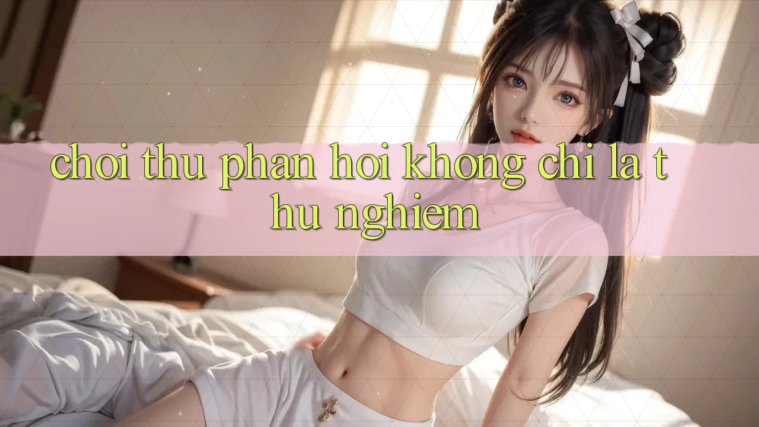 “Chơi Thử Phản Hồi” Không Chỉ Là Thử Nghiệm “Chơi Thử Phản Hồi” Không Chỉ Là Thử Nghiệm