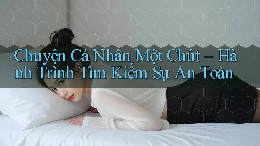 Chuyện Cá Nhân Một Chút – Hành Trình Tìm Kiếm Sự An Toàn Chuyện Cá Nhân Một Chút – Hành Trình Tìm Kiếm Sự An Toàn