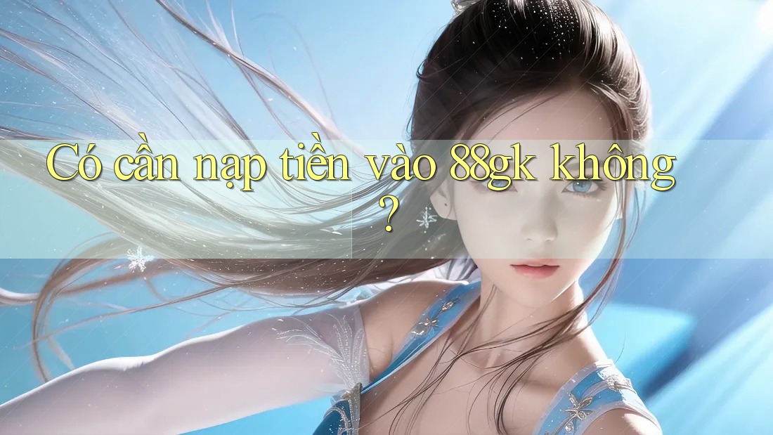 Có cần nạp tiền vào 88gk không? Có cần nạp tiền vào 88gk không?