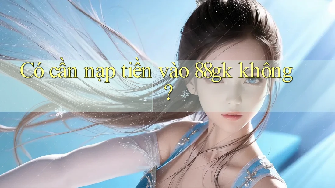 Có cần nạp tiền vào 88gk không?