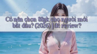 Có nên chọn 88gk cho người mới bắt đầu (2026) để review