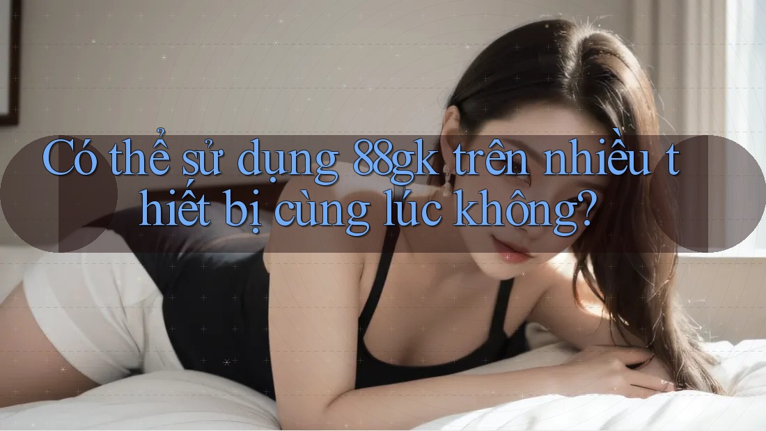 Có thể sử dụng 88gk trên nhiều thiết bị cùng lúc không? Có thể sử dụng 88gk trên nhiều thiết bị cùng lúc không?