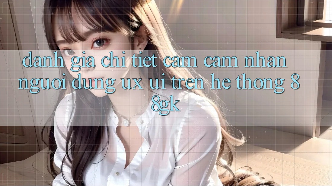 Đánh Giá Chi Tiết Cảm cảm nhận Người Dùng (UX/UI) Trên Hệ thống 88gk Đánh Giá Chi Tiết Cảm cảm nhận Người Dùng (UX/UI) Trên Hệ thống 88gk